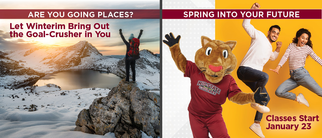 "Are you going places? let winterim bring out the goal-crusher in". You person on a mountain overlooking a lake. "Spring into your future, classes start January 23" Mid-State Mascot grit with 2 people jumping next to them
